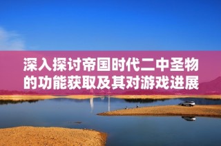 深入探讨帝国时代二中圣物的功能获取及其对游戏进展的影响