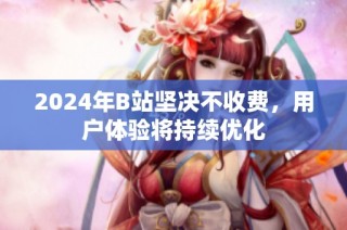2024年B站坚决不收费，用户体验将持续优化