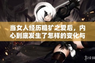 当女人经历粗犷之爱后，内心到底发生了怎样的变化与蜕变