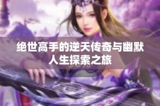 绝世高手的逆天传奇与幽默人生探索之旅