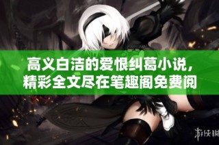 高义白洁的爱恨纠葛小说，精彩全文尽在笔趣阁免费阅读。