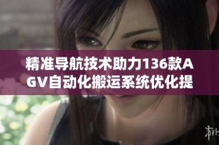 精准导航技术助力136款AGV自动化搬运系统优化提升