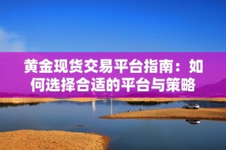 黄金现货交易平台指南：如何选择合适的平台与策略