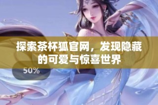 探索茶杯狐官网，发现隐藏的可爱与惊喜世界