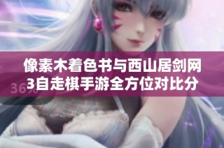 像素木着色书与西山居剑网3自走棋手游全方位对比分析