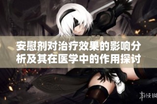 安慰剂对治疗效果的影响分析及其在医学中的作用探讨
