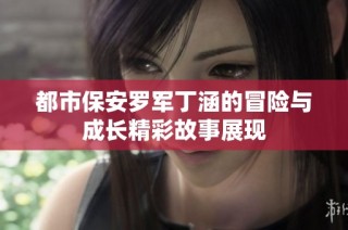 都市保安罗军丁涵的冒险与成长精彩故事展现