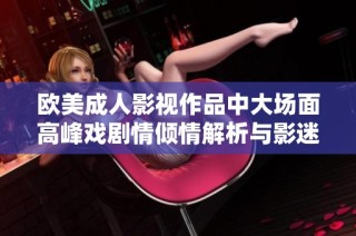 欧美成人影视作品中大场面高峰戏剧情倾情解析与影迷热议