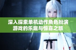 深入探索单机动作角色扮演游戏的乐趣与惊喜之旅