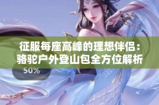 征服每座高峰的理想伴侣：骆驼户外登山包全方位解析