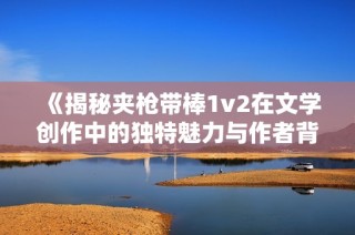《揭秘夹枪带棒1v2在文学创作中的独特魅力与作者背景》