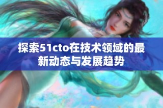 探索51cto在技术领域的最新动态与发展趋势