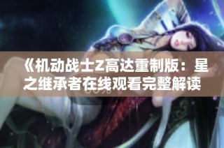 《机动战士Z高达重制版：星之继承者在线观看完整解读与欣赏》