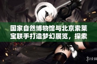 国家自然博物馆与北京索莱宝联手打造梦幻展览，探索神秘生物世界