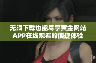无须下载也能尽享黄金网站APP在线观看的便捷体验
