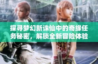 探寻梦幻新诛仙中的奇缘任务秘密，解锁全新冒险体验