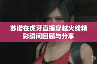 苏诺在虎牙直播穿越火线精彩瞬间回顾与分享