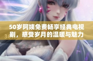 50岁阿姨免费畅享经典电视剧，感受岁月的温暖与魅力