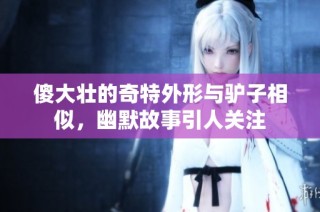 傻大壮的奇特外形与驴子相似，幽默故事引人关注