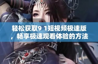 轻松获取9 1短视频极速版，畅享极速观看体验的方法揭秘