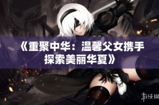 《重聚中华：温馨父女携手探索美丽华夏》