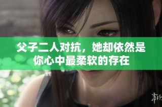 父子二人对抗，她却依然是你心中最柔软的存在