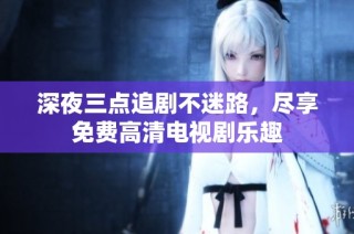 深夜三点追剧不迷路，尽享免费高清电视剧乐趣