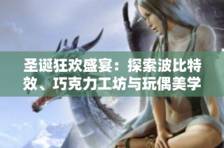 圣诞狂欢盛宴：探索波比特效、巧克力工坊与玩偶美学的精彩对抗