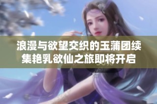 浪漫与欲望交织的玉蒲团续集艳乳欲仙之旅即将开启
