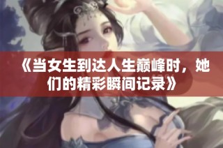 《当女生到达人生巅峰时，她们的精彩瞬间记录》