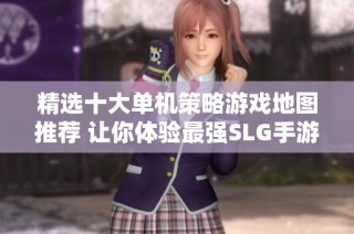 精选十大单机策略游戏地图推荐 让你体验最强SLG手游乐趣