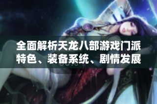 全面解析天龙八部游戏门派特色、装备系统、剧情发展及丰富活动内容