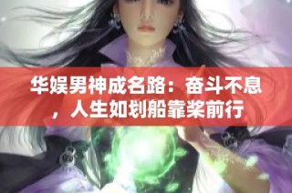 华娱男神成名路：奋斗不息，人生如划船靠桨前行