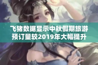 飞猪数据显示中秋假期旅游预订量较2019年大幅提升
