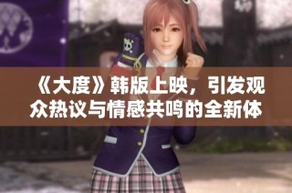 《大度》韩版上映，引发观众热议与情感共鸣的全新体验