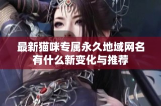 最新猫咪专属永久地域网名有什么新变化与推荐