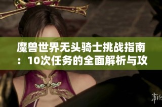 魔兽世界无头骑士挑战指南：10次任务的全面解析与攻略分享