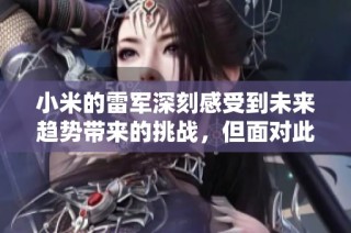 小米的雷军深刻感受到未来趋势带来的挑战，但面对此情此景他却显得无能为力