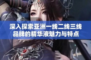 深入探索亚洲一线二线三线品牌的精华液魅力与特点