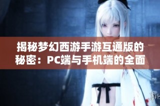 揭秘梦幻西游手游互通版的秘密：PC端与手机端的全面连接解析