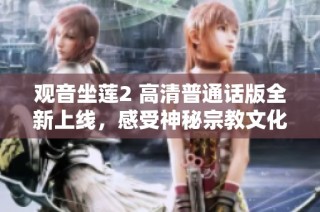 观音坐莲2 高清普通话版全新上线，感受神秘宗教文化的魅力与震撼