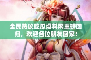 全民热议吃瓜爆料网重磅回归，欢迎各位朋友回家！