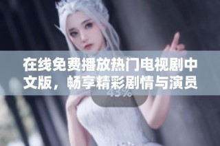 在线免费播放热门电视剧中文版，畅享精彩剧情与演员表演