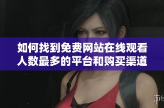 如何找到免费网站在线观看人数最多的平台和购买渠道