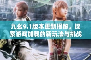 九幺9.1版本更新揭秘，探索游戏加载的新玩法与挑战
