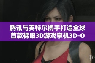 腾讯与英特尔携手打造全球首款裸眼3D游戏掌机3D-One隆重发布