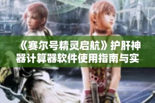《赛尔号精灵启航》护肝神器计算器软件使用指南与实用攻略分享