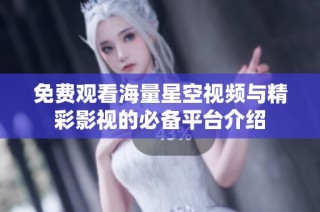 免费观看海量星空视频与精彩影视的必备平台介绍