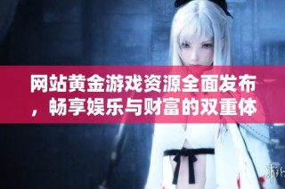网站黄金游戏资源全面发布，畅享娱乐与财富的双重体验