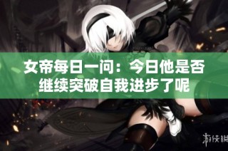 女帝每日一问：今日他是否继续突破自我进步了呢